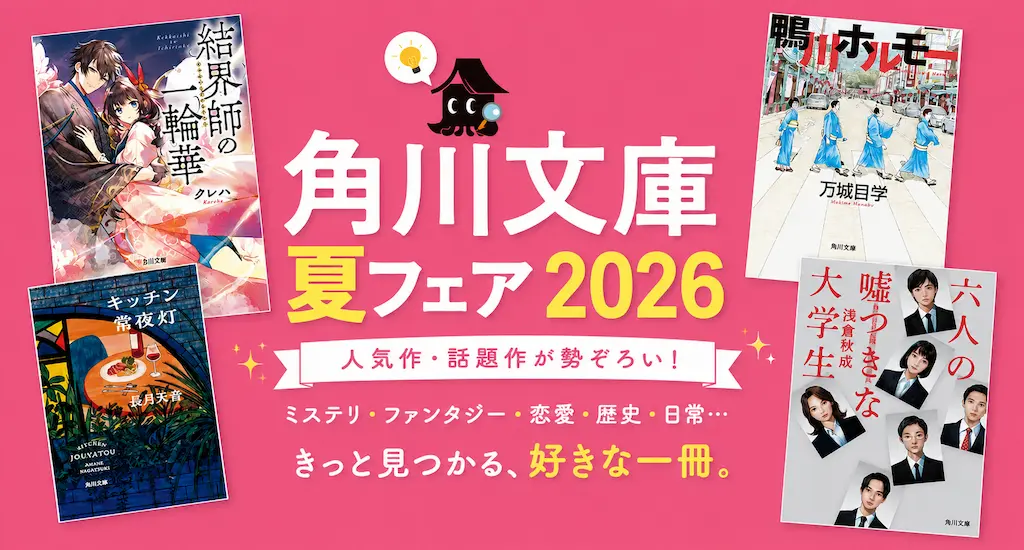 【7/2まで】小説が最大50％OFF！「角川文庫 夏フェア2026 第1弾」 | 六人の嘘つきな大学生／キッチン常夜灯／鴨川ホルモー／結界師の一輪華／烏衣の華
